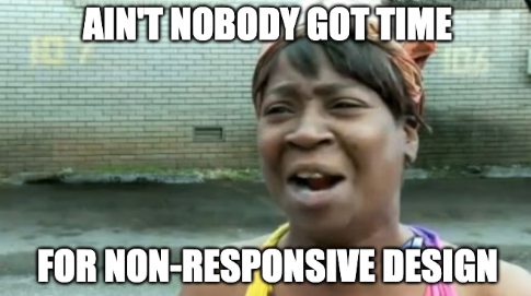 Meme of a woman saying ain't nobody got time for non-responsive design